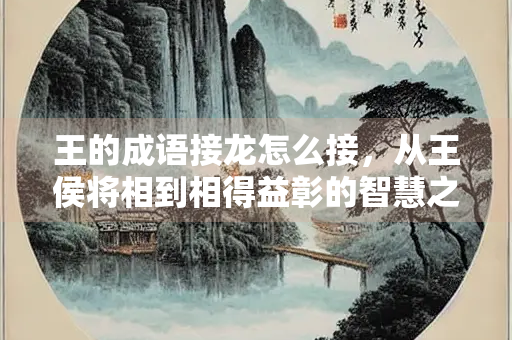 王的成语接龙怎么接，从王侯将相到相得益彰的智慧之旅