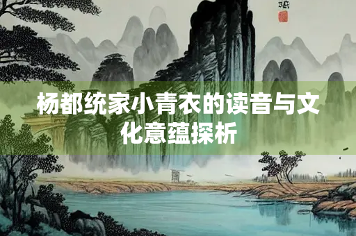 杨都统家小青衣的读音与文化意蕴探析