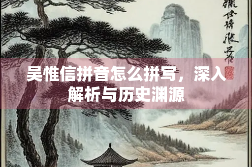 吴惟信拼音怎么拼写，深入解析与历史渊源
