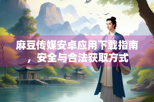 麻豆传媒安卓应用下载指南，安全与合法获取方式