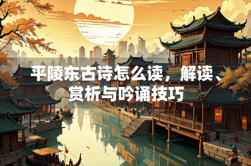 平陵东古诗怎么读，解读、赏析与吟诵技巧