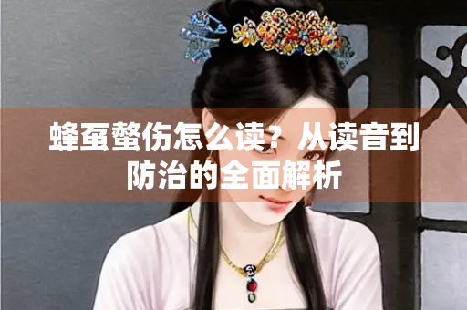 蜂虿螫伤怎么读？从读音到防治的全面解析