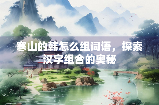 寒山的韩怎么组词语，探索汉字组合的奥秘