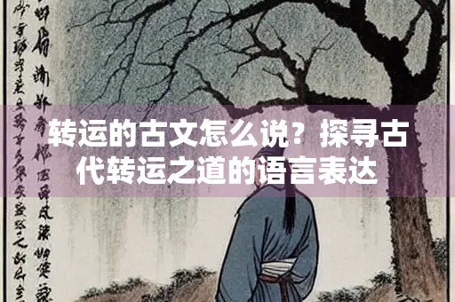 转运的古文怎么说？探寻古代转运之道的语言表达