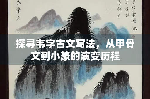 探寻韦字古文写法，从甲骨文到小篆的演变历程