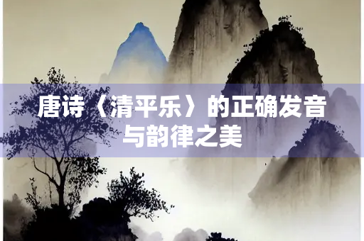 唐诗〈清平乐〉的正确发音与韵律之美