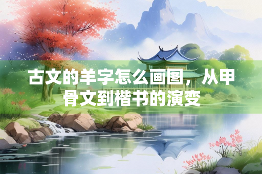 古文的羊字怎么画图，从甲骨文到楷书的演变