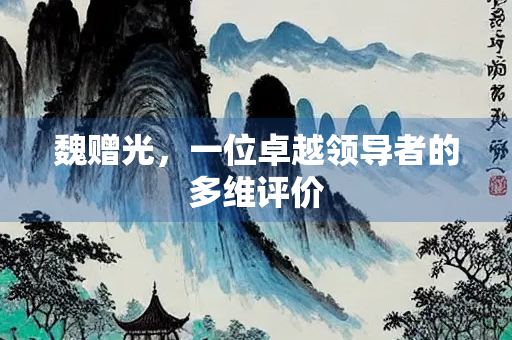 魏赠光，一位卓越领导者的多维评价