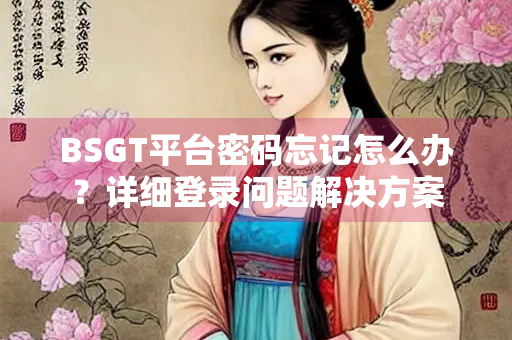 BSGT平台密码忘记怎么办？详细登录问题解决方案