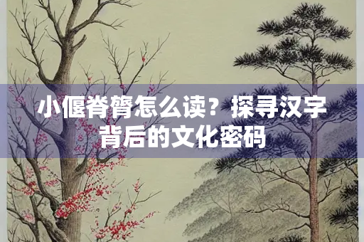 小偃脊膂怎么读？探寻汉字背后的文化密码