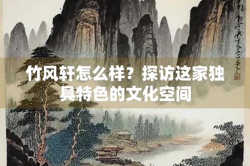 竹风轩怎么样？探访这家独具特色的文化空间