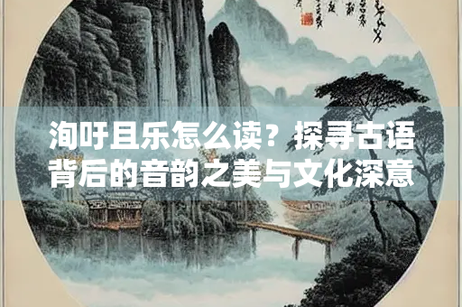 洵吁且乐怎么读？探寻古语背后的音韵之美与文化深意