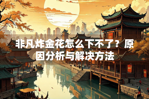 非凡炸金花怎么下不了？原因分析与解决方法