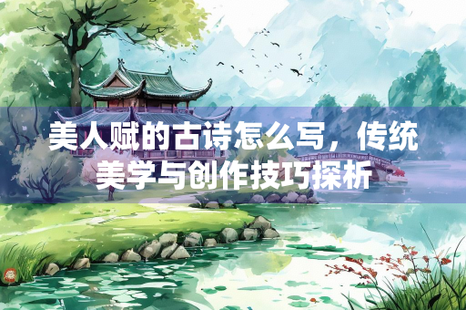 美人赋的古诗怎么写，传统美学与创作技巧探析