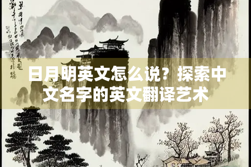 日月明英文怎么说？探索中文名字的英文翻译艺术