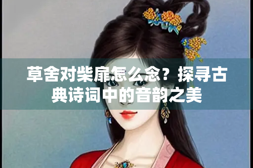 草舍对柴扉怎么念？探寻古典诗词中的音韵之美