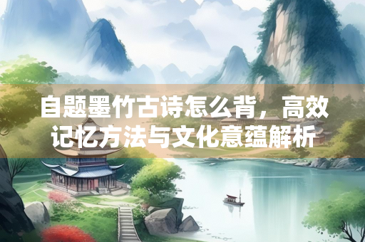 自题墨竹古诗怎么背，高效记忆方法与文化意蕴解析