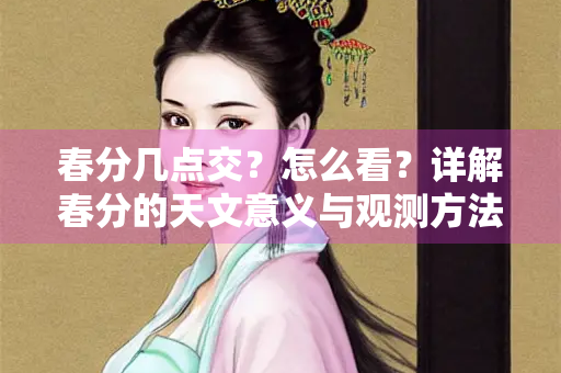 春分几点交？怎么看？详解春分的天文意义与观测方法