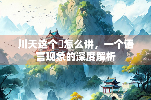 川天这个泀怎么讲，一个语言现象的深度解析