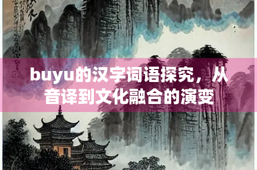 buyu的汉字词语探究，从音译到文化融合的演变