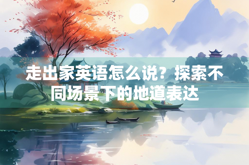走出家英语怎么说？探索不同场景下的地道表达