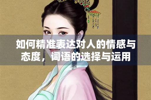 如何精准表达对人的情感与态度，词语的选择与运用