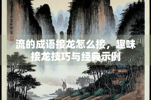 流的成语接龙怎么接，趣味接龙技巧与经典示例