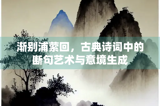 渐别浦萦回，古典诗词中的断句艺术与意境生成