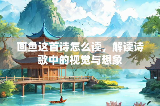 画鱼这首诗怎么读，解读诗歌中的视觉与想象
