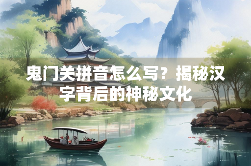 鬼门关拼音怎么写？揭秘汉字背后的神秘文化