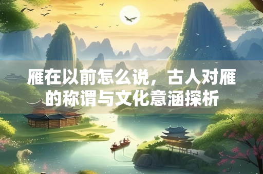 雁在以前怎么说，古人对雁的称谓与文化意涵探析