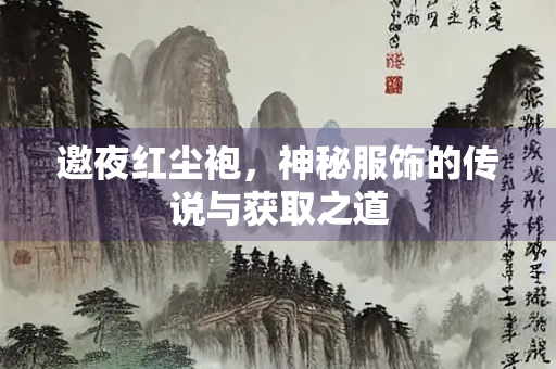 邀夜红尘袍，神秘服饰的传说与获取之道