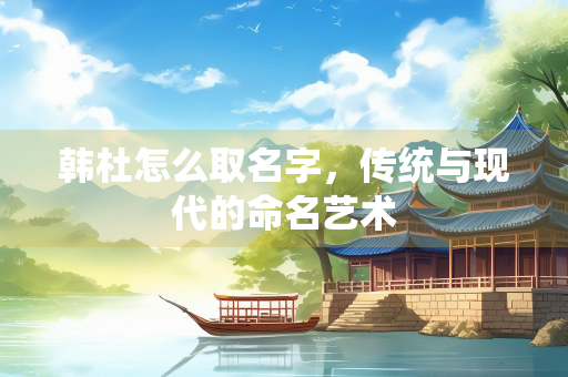 韩杜怎么取名字，传统与现代的命名艺术