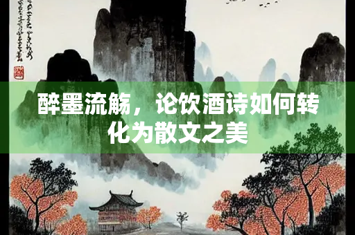醉墨流觞，论饮酒诗如何转化为散文之美
