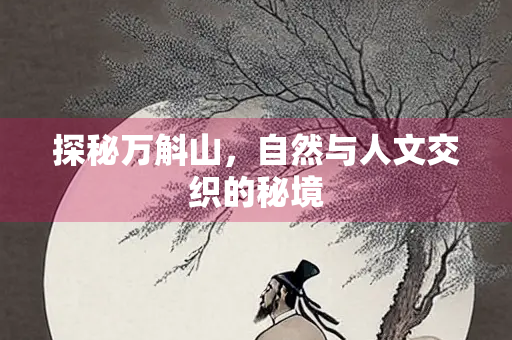 探秘万斛山，自然与人文交织的秘境