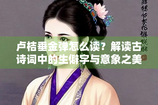 卢桔垂金弹怎么读？解读古诗词中的生僻字与意象之美