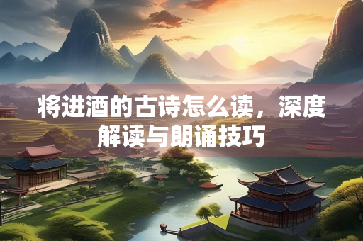 将进酒的古诗怎么读，深度解读与朗诵技巧