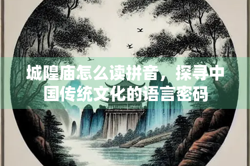 城隍庙怎么读拼音，探寻中国传统文化的语言密码