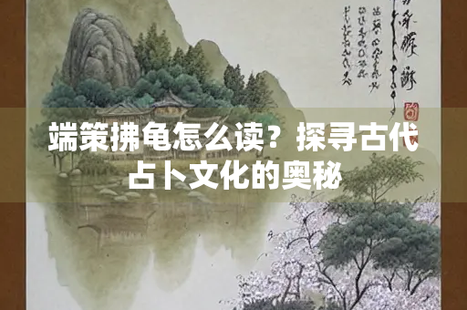 端策拂龟怎么读？探寻古代占卜文化的奥秘