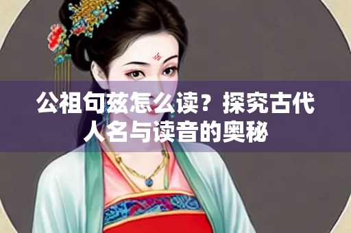 公祖句兹怎么读？探究古代人名与读音的奥秘