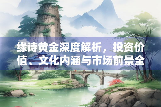 缘诗黄金深度解析，投资价值、文化内涵与市场前景全透视