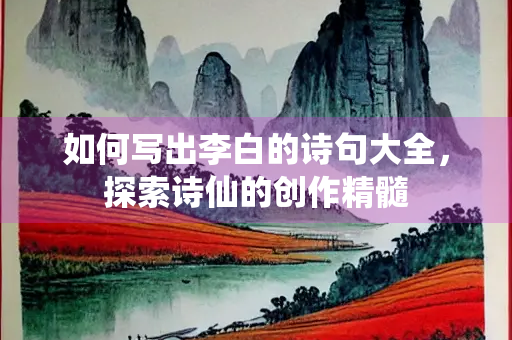 如何写出李白的诗句大全，探索诗仙的创作精髓