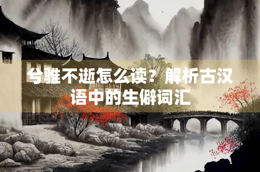 兮骓不逝怎么读？解析古汉语中的生僻词汇