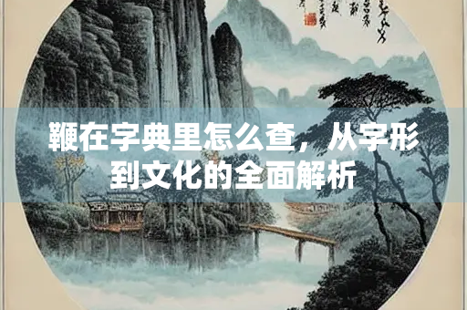 鞭在字典里怎么查，从字形到文化的全面解析