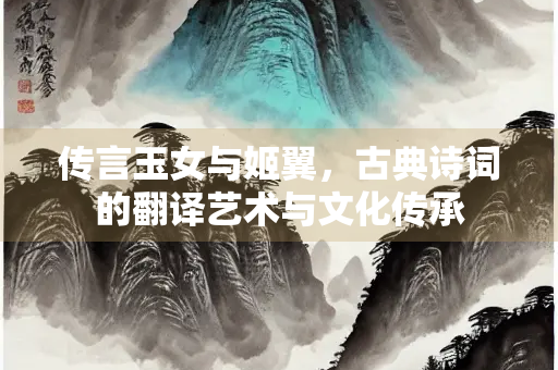 传言玉女与姬翼，古典诗词的翻译艺术与文化传承