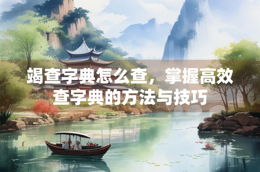 竭查字典怎么查，掌握高效查字典的方法与技巧