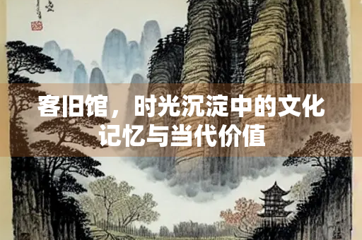 客旧馆，时光沉淀中的文化记忆与当代价值