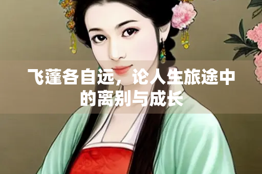 飞蓬各自远，论人生旅途中的离别与成长