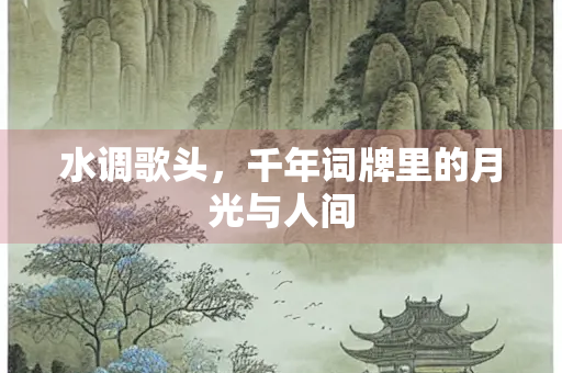 水调歌头，千年词牌里的月光与人间