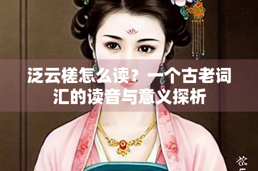 泛云槎怎么读？一个古老词汇的读音与意义探析
